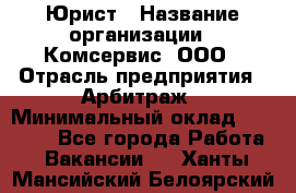 Юрист › Название организации ­ Комсервис, ООО › Отрасль предприятия ­ Арбитраж › Минимальный оклад ­ 25 000 - Все города Работа » Вакансии   . Ханты-Мансийский,Белоярский г.